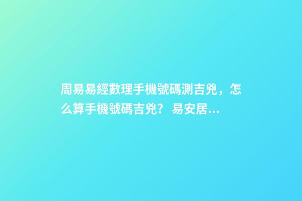 周易易經數理手機號碼測吉兇，怎么算手機號碼吉兇？ 易安居吉祥網周易手機號碼，怎么測算幸運數字？